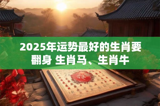 2025年运势最好的生肖要翻身 生肖马、生肖牛