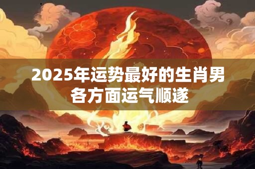 2025年运势最好的生肖男 各方面运气顺遂