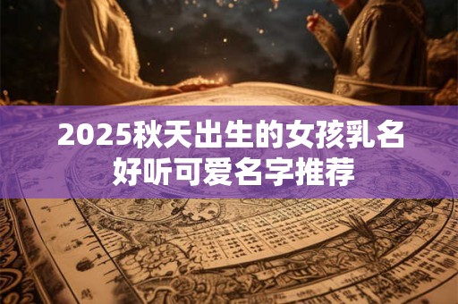 2025秋天出生的女孩乳名 好听可爱名字推荐