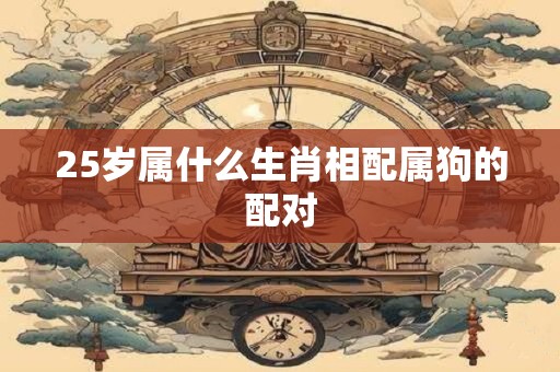 25岁属什么生肖相配属狗的配对