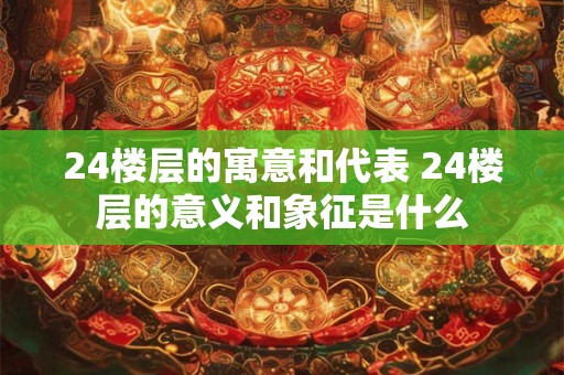 24楼层的寓意和代表 24楼层的意义和象征是什么