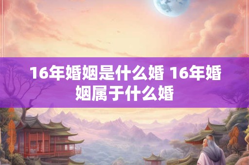 16年婚姻是什么婚 16年婚姻属于什么婚