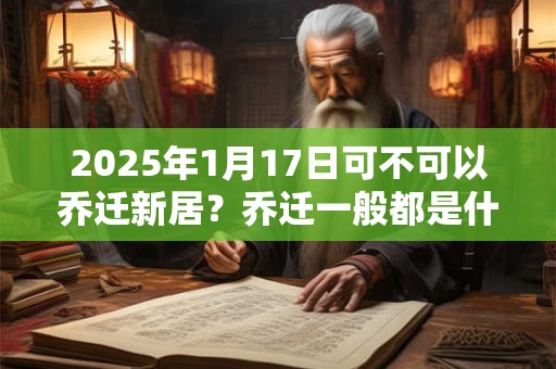 2025年1月17日可不可以乔迁新居？乔迁一般都是什么时间？