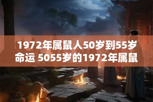 1972年属鼠人50岁到55岁命运 5055岁的1972年属鼠人命运如何