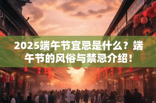 2025端午节宜忌是什么？端午节的风俗与禁忌介绍！