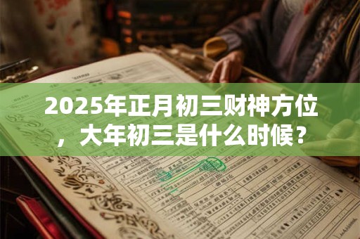 2025年正月初三财神方位，大年初三是什么时候？