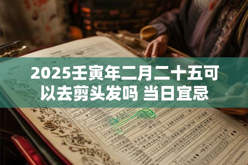 2025壬寅年二月二十五可以去剪头发吗 当日宜忌