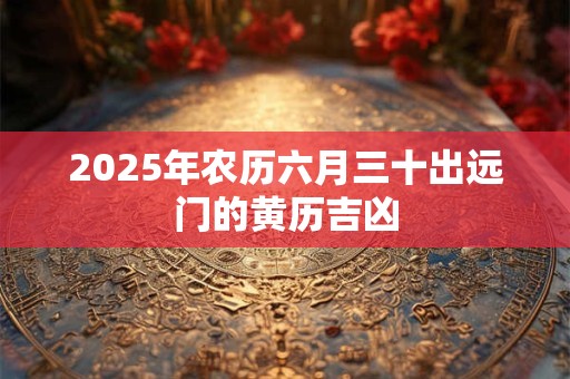 2025年农历六月三十出远门的黄历吉凶