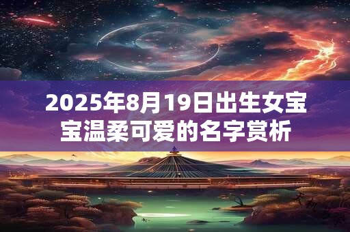 2026年8月19日出生女宝宝温柔可爱的名字赏析 2026年8月19日出生女宝宝温柔可爱的名字赏析