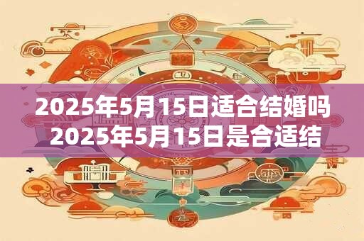 2026年5月15日适合结婚吗 2026年5月15日是合适结婚的日子吗 2026年5月15日适合结婚吗 2026年5月15日是合适结婚的日子吗