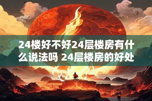 24楼好不好24层楼房有什么说法吗 24层楼房的好处是什么