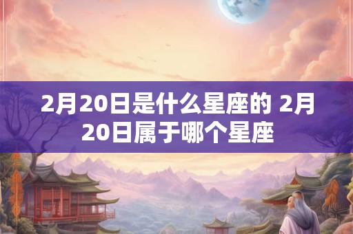 2月20日是什么星座的 2月20日属于哪个星座