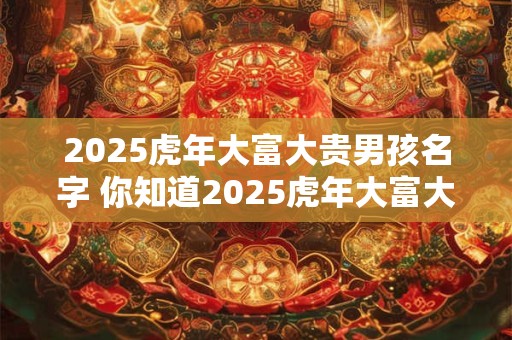 2025虎年大富大贵男孩名字 你知道2025虎年大富大贵男孩名字是什么吗