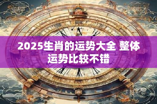 2025生肖的运势大全 整体运势比较不错