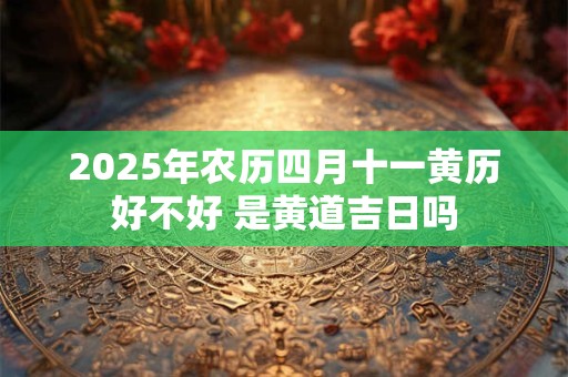 2026年农历四月十一黄历好不好 是黄道吉日吗