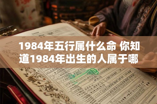 1984年五行属什么命 你知道1984年出生的人属于哪种五行命吗