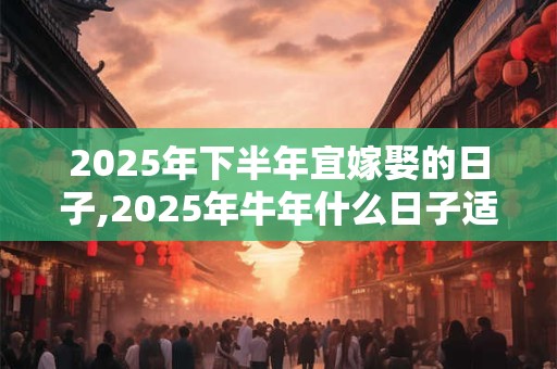 2025年下半年宜嫁娶的日子,2025年牛年什么日子适合结婚