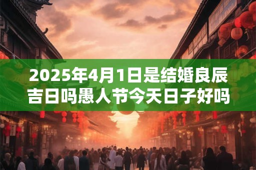 2025年4月1日是结婚良辰吉日吗愚人节今天日子好吗