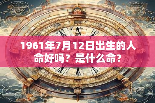 1961年7月12日出生的人命好吗?是什么命? 1961年7月12日出生的人命好吗?是什么命?