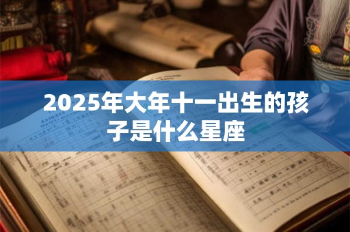 2025年大年十一出生的孩子是什么星座