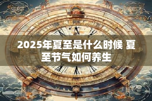 2025年夏至是什么时候 夏至节气如何养生