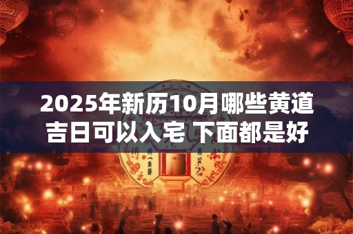 2025年新历10月哪些黄道吉日可以入宅 下面都是好日子