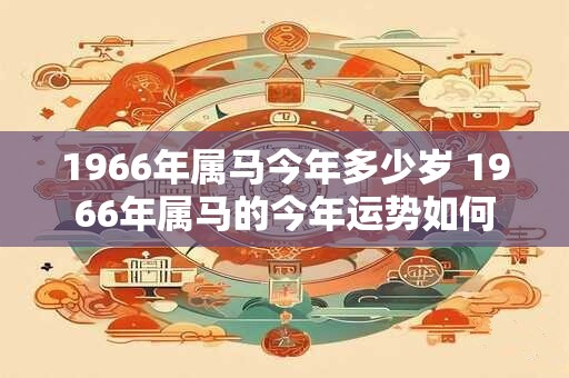 1966年属马今年多少岁 1966年属马的今年运势如何