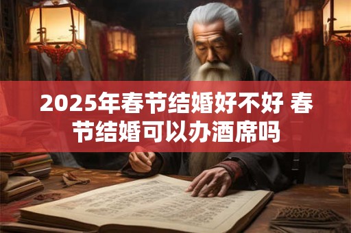 2025年春节结婚好不好 春节结婚可以办酒席吗