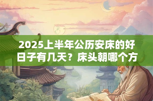2025上半年公历安床的好日子有几天？床头朝哪个方向睡觉最好