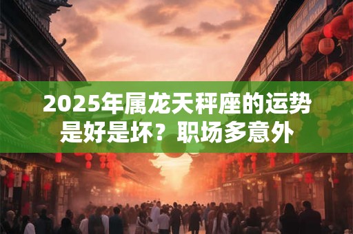 2025年属龙天秤座的运势是好是坏？职场多意外