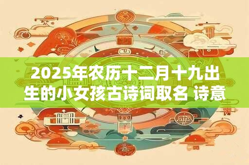 2025年农历十二月十九出生的小女孩古诗词取名 诗意好听的名字