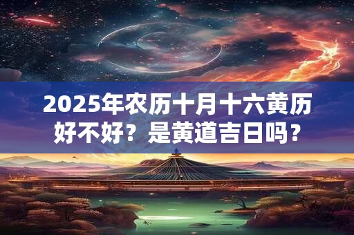 2025年农历十月十六黄历好不好？是黄道吉日吗？