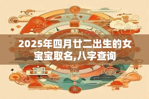 2025年四月廿二出生的女宝宝取名,八字查询