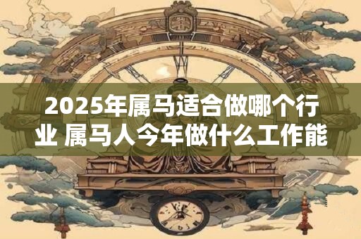 2025年属马适合做哪个行业 属马人今年做什么工作能发财