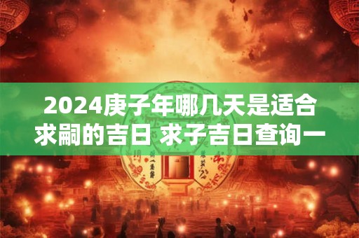 2024庚子年哪几天是适合求嗣的吉日 求子吉日查询一览！