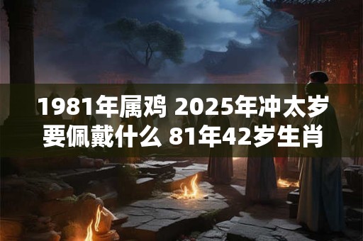 1981年属鸡 2025年冲太岁要佩戴什么 81年42岁生肖鸡犯太岁怎么化解
