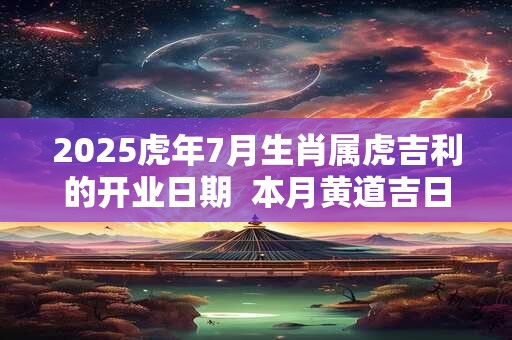 2025虎年7月生肖属虎吉利的开业日期  本月黄道吉日