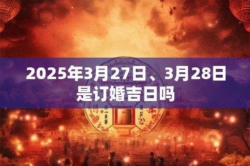 2025年3月27日、3月28日是订婚吉日吗