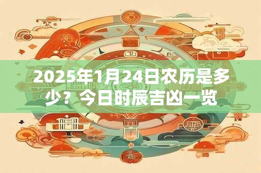 2025年1月24日农历是多少？今日时辰吉凶一览