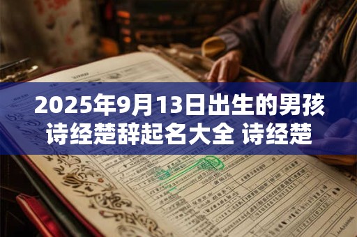 2025年9月13日出生的男孩诗经楚辞起名大全 诗经楚辞属虎男取名技巧 2025年9月13日出生的男孩诗经楚辞起名大全 诗经楚辞属虎男取名技巧