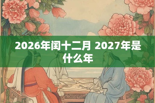 2026年闰十二月 2027年是什么年