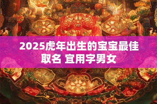 2025虎年出生的宝宝最佳取名 宜用字男女