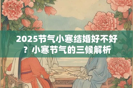 2026节气小寒结婚好不好?小寒节气的三候解析 2026节气小寒结婚好不好?小寒节气的三候解析