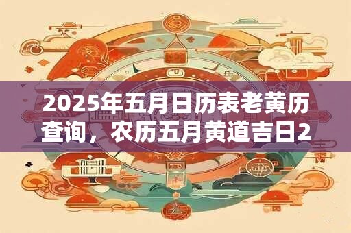 2025年五月日历表老黄历查询，农历五月黄道吉日2025版本