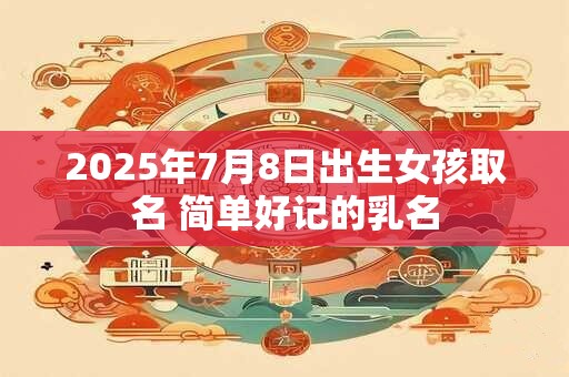 2025年7月8日出生女孩取名 简单好记的乳名