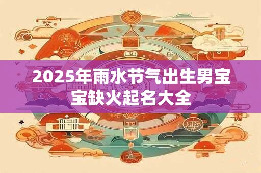 2025年雨水节气出生男宝宝缺火起名大全