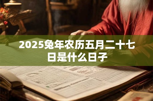 2025兔年农历五月二十七日是什么日子