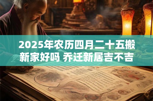 2025年农历四月二十五搬新家好吗 乔迁新居吉不吉利