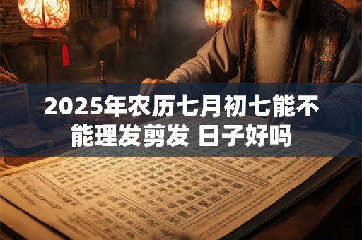 2025年农历七月初七能不能理发剪发 日子好吗