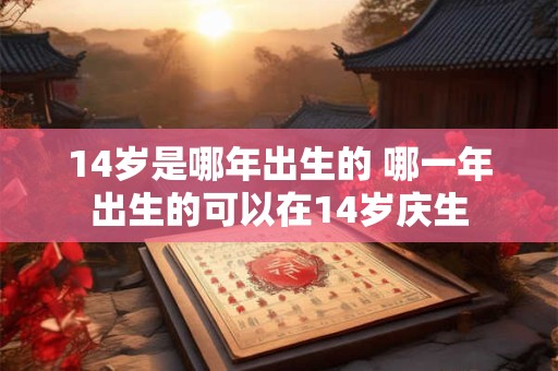 14岁是哪年出生的 哪一年出生的可以在14岁庆生